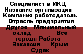 Специалист в ИКЦ › Название организации ­ Компания-работодатель › Отрасль предприятия ­ Другое › Минимальный оклад ­ 21 000 - Все города Работа » Вакансии   . Крым,Судак